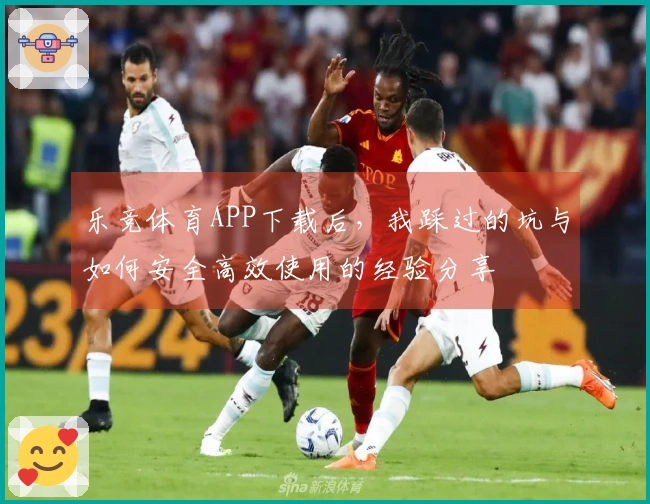 乐竞体育APP下载后，我踩过的坑与如何安全高效使用的经验分享