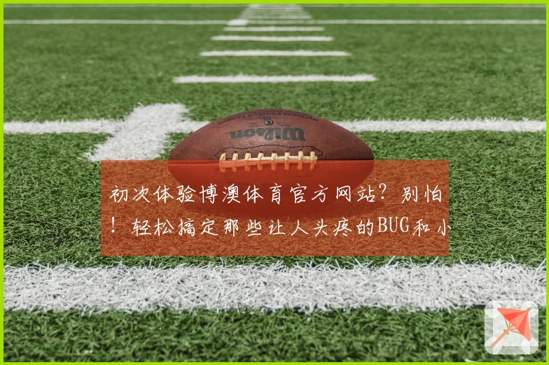 初次体验博澳体育官方网站？别怕！轻松搞定那些让人头疼的BUG和小烦恼