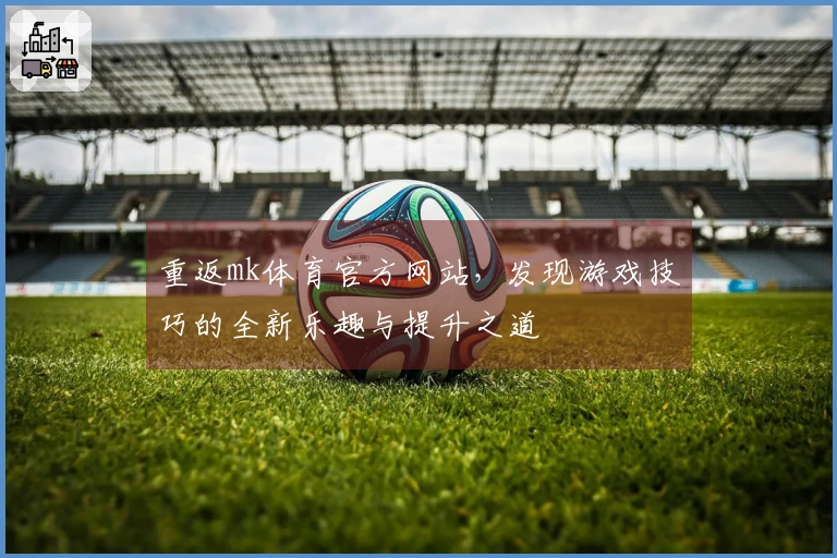 重返mk体育官方网站，发现游戏技巧的全新乐趣与提升之道