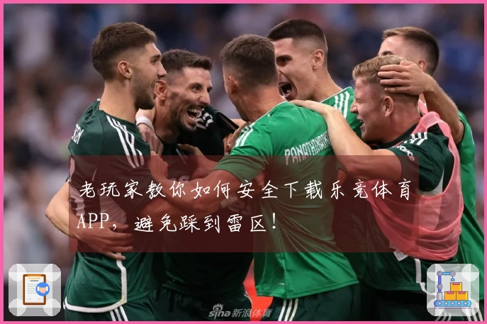 老玩家教你如何安全下载乐竞体育APP，避免踩到雷区！