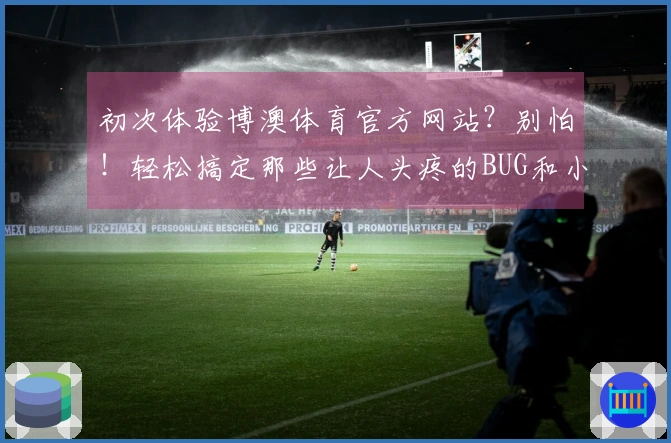 初次体验博澳体育官方网站？别怕！轻松搞定那些让人头疼的BUG和小烦恼