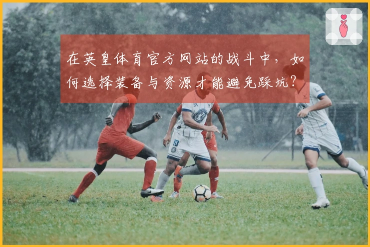 在英皇体育官方网站的战斗中，如何选择装备与资源才能避免踩坑？